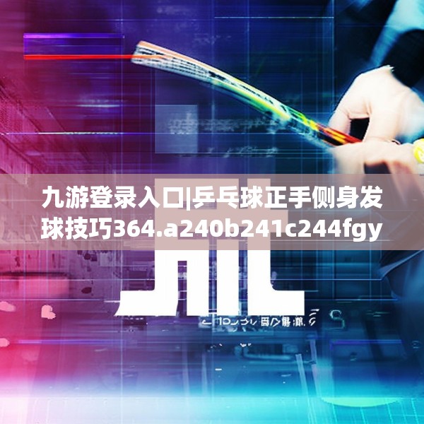 九游登录入口|乒乓球正手侧身发球技巧364.a240b241c244fgy.251htyj