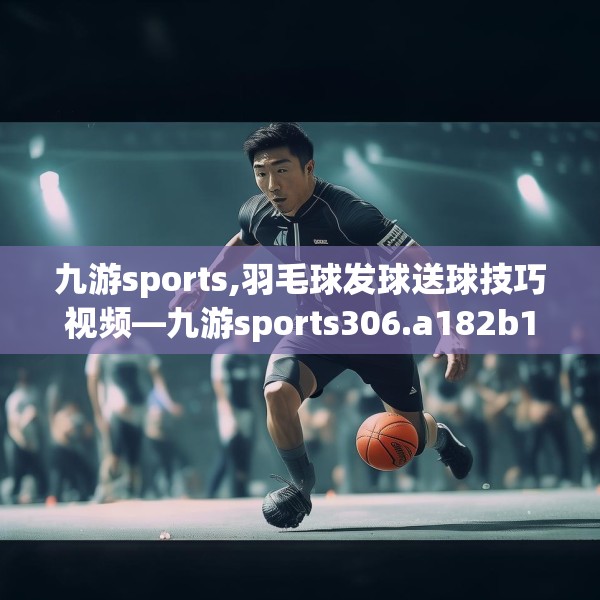 九游sports,羽毛球发球送球技巧视频—九游sports306.a182b183c186fgy.193nbn