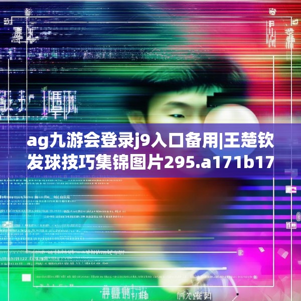 ag九游会登录j9入口备用|王楚钦发球技巧集锦图片295.a171b172c175fgy.182fdsfds