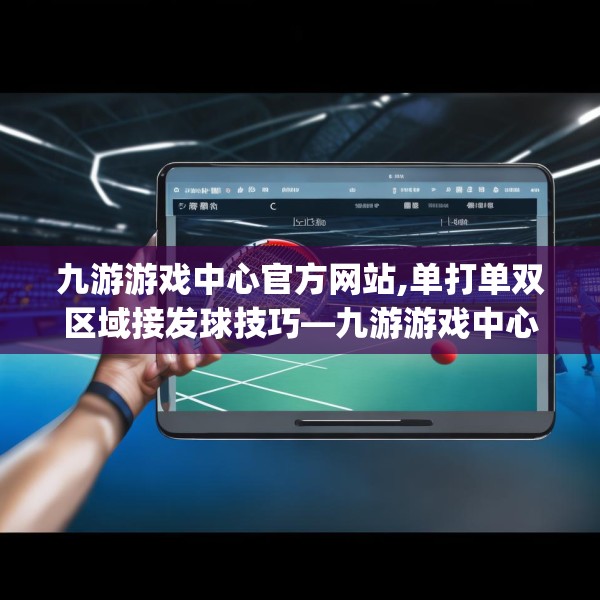 九游游戏中心官方网站,单打单双区域接发球技巧—九游游戏中心官方网站475.a351b352c355fgy.362fdsfds