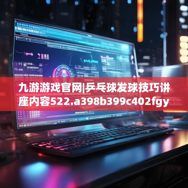 九游游戏官网|乒乓球发球技巧讲座内容522.a398b399c402fgy.409nbn