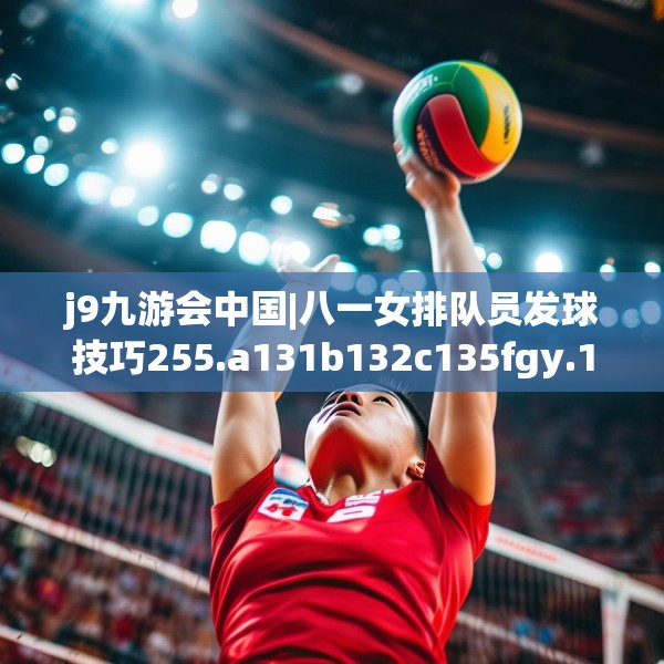 j9九游会中国|八一女排队员发球技巧255.a131b132c135fgy.142uyk