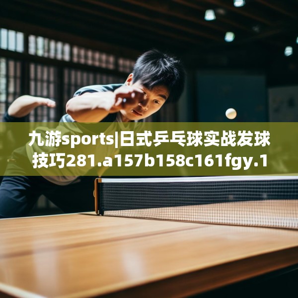 九游sports|日式乒乓球实战发球技巧281.a157b158c161fgy.168cvcx