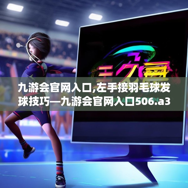 九游会官网入口,左手接羽毛球发球技巧—九游会官网入口506.a382b383c386fgy.39376663
