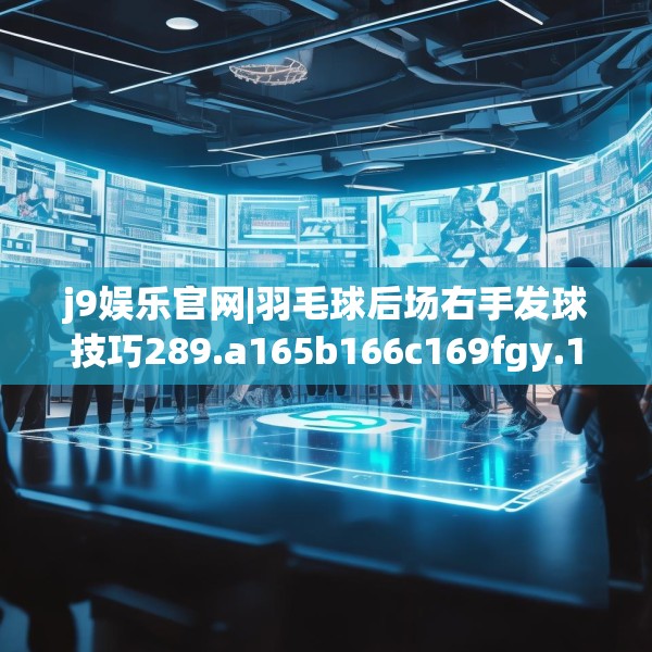 j9娱乐官网|羽毛球后场右手发球技巧289.a165b166c169fgy.176jhhj