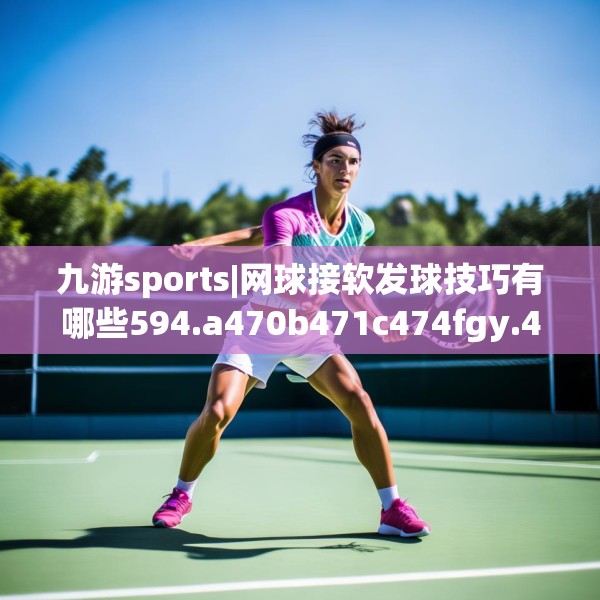 九游sports|网球接软发球技巧有哪些594.a470b471c474fgy.481nbn