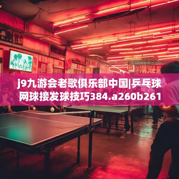 j9九游会老歌俱乐部中国|乒乓球网球接发球技巧384.a260b261c264fgy.271dsfds