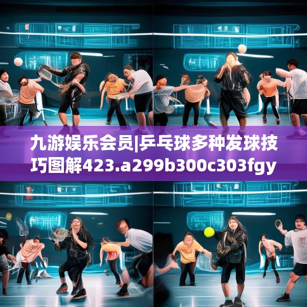 九游娱乐会员|乒乓球多种发球技巧图解423.a299b300c303fgy.310fghfd