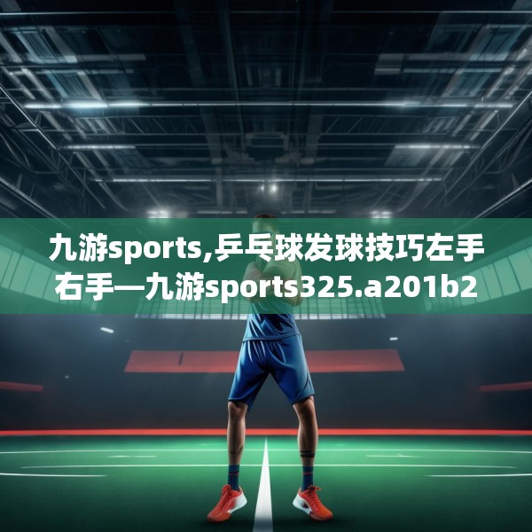 九游sports,乒乓球发球技巧左手右手—九游sports325.a201b202c205fgy.212jhhj