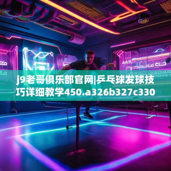 j9老哥俱乐部官网|乒乓球发球技巧详细教学450.a326b327c330fgy.337nbn