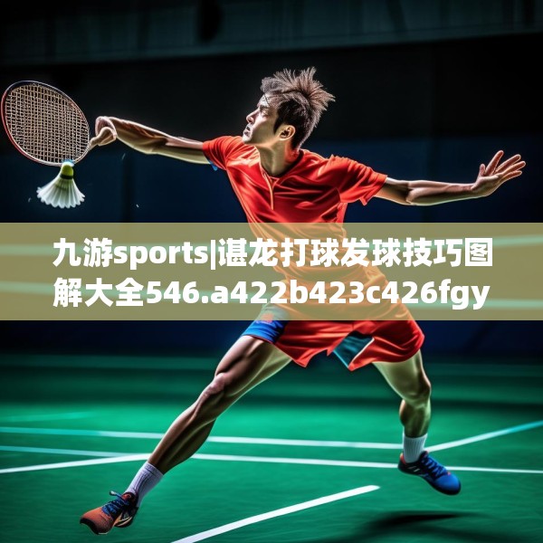 九游sports|谌龙打球发球技巧图解大全546.a422b423c426fgy.433dsfds