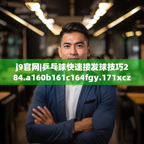 j9官网|乒乓球快速接发球技巧284.a160b161c164fgy.171xczxv