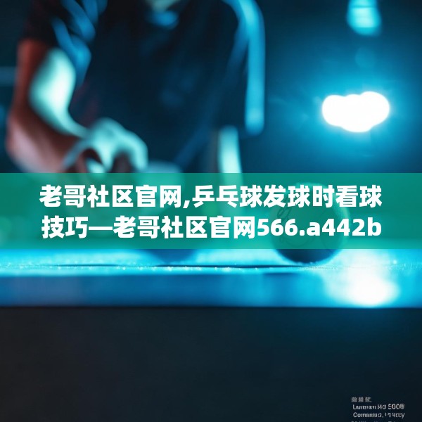 老哥社区官网,乒乓球发球时看球技巧—老哥社区官网566.a442b443c446fgy.453wew