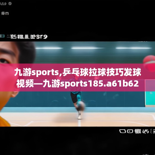 九游sports,乒乓球拉球技巧发球视频—九游sports185.a61b62c65fgy.72fds