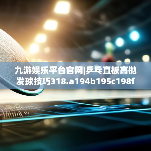 九游娱乐平台官网|乒乓直板高抛发球技巧318.a194b195c198fgy.205lkjl