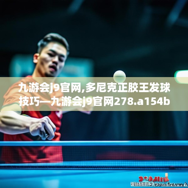 九游会j9官网,多尼克正胶王发球技巧—九游会j9官网278.a154b155c158fgy.165wew