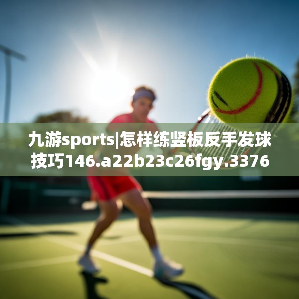 九游sports|怎样练竖板反手发球技巧146.a22b23c26fgy.3376683