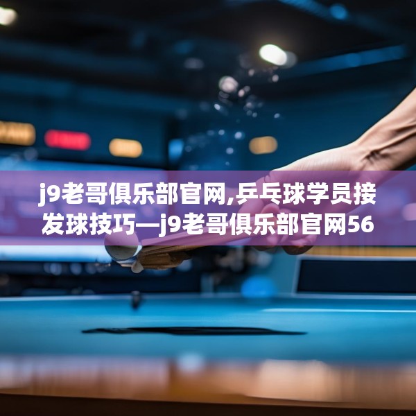 j9老哥俱乐部官网,乒乓球学员接发球技巧—j9老哥俱乐部官网563.a439b440c443fgy.450fds