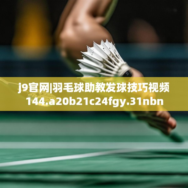 j9官网|羽毛球助教发球技巧视频144.a20b21c24fgy.31nbn