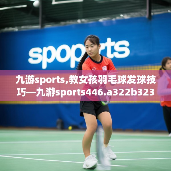 九游sports,教女孩羽毛球发球技巧—九游sports446.a322b323c326fgy.333xczxv