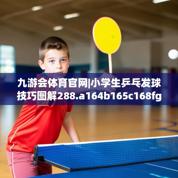 九游会体育官网|小学生乒乓发球技巧图解288.a164b165c168fgy.175nbn