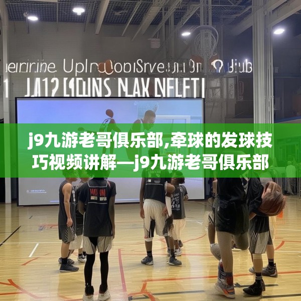 j9九游老哥俱乐部,牵球的发球技巧视频讲解—j9九游老哥俱乐部171.a47b48c51fgy.58fghfd