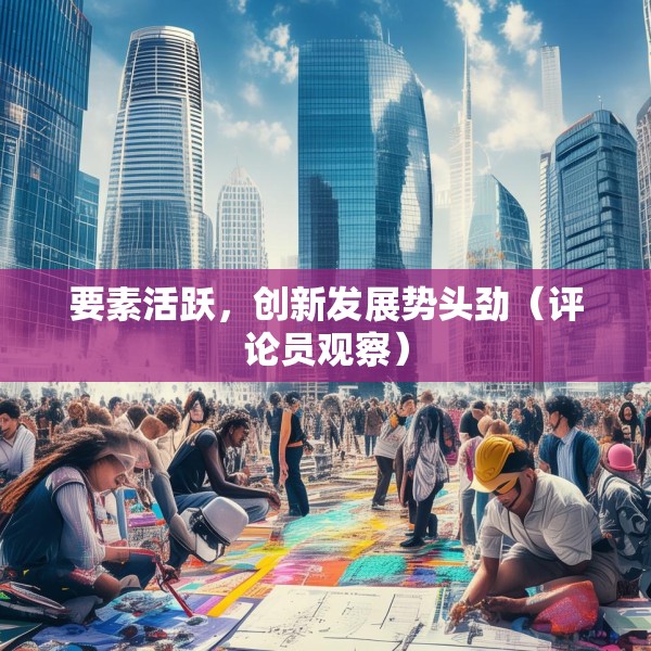 要素活跃，创新发展势头劲（评论员观察）