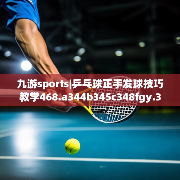 九游sports|乒乓球正手发球技巧教学468.a344b345c348fgy.355nbn