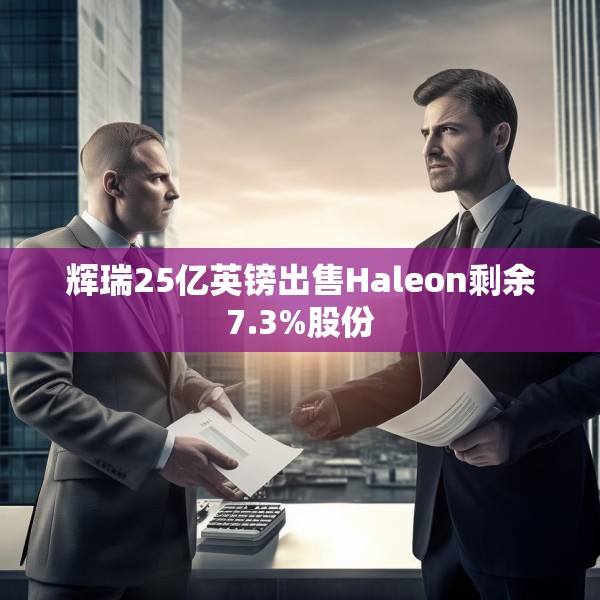 辉瑞25亿英镑出售Haleon剩余7.3%股份