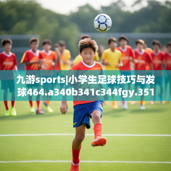 九游sports|小学生足球技巧与发球464.a340b341c344fgy.351xczxv