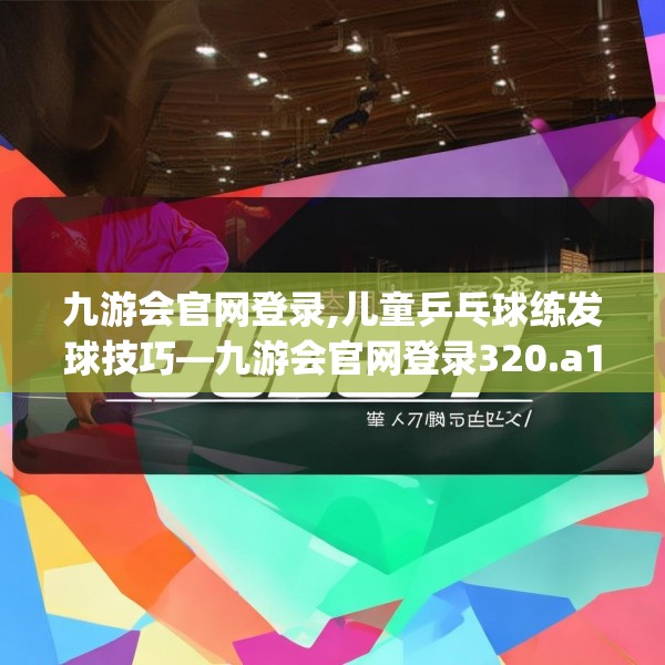 九游会官网登录,儿童乒乓球练发球技巧—九游会官网登录320.a196b197c200fgy.207xczxv