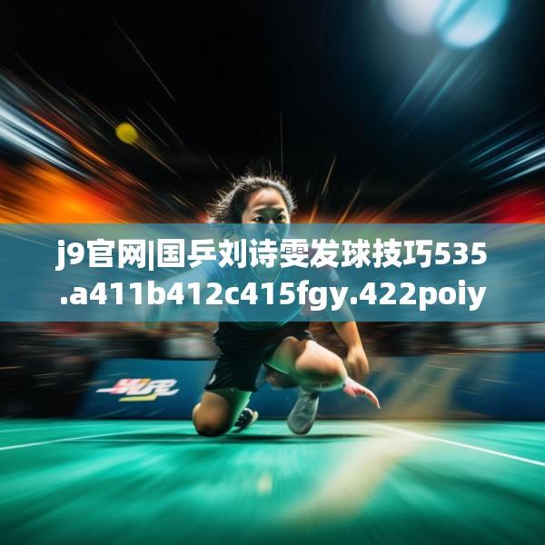 j9官网|国乒刘诗雯发球技巧535.a411b412c415fgy.422poiy