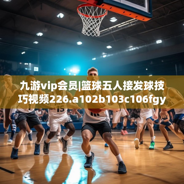 九游vip会员|篮球五人接发球技巧视频226.a102b103c106fgy.113sdA