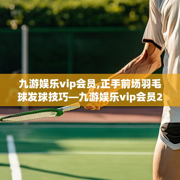 九游娱乐vip会员,正手前场羽毛球发球技巧—九游娱乐vip会员216.a92b93c96fgy.103nbn