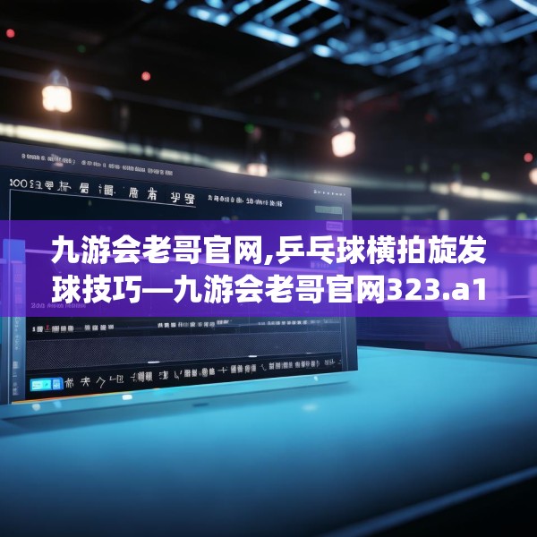 九游会老哥官网,乒乓球横拍旋发球技巧—九游会老哥官网323.a199b200c203fgy.210bnbn