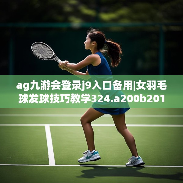 ag九游会登录j9入口备用|女羽毛球发球技巧教学324.a200b201c204fgy.211nbn