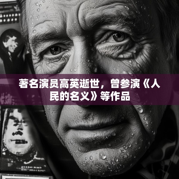 著名演员高英逝世，曾参演《人民的名义》等作品