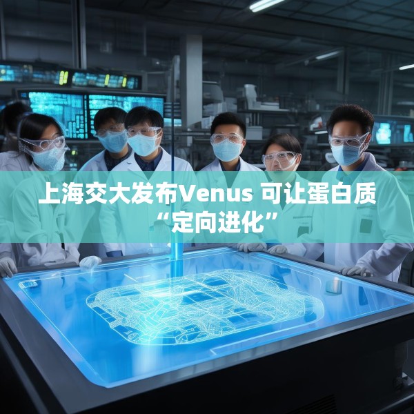 上海交大发布Venus 可让蛋白质“定向进化”