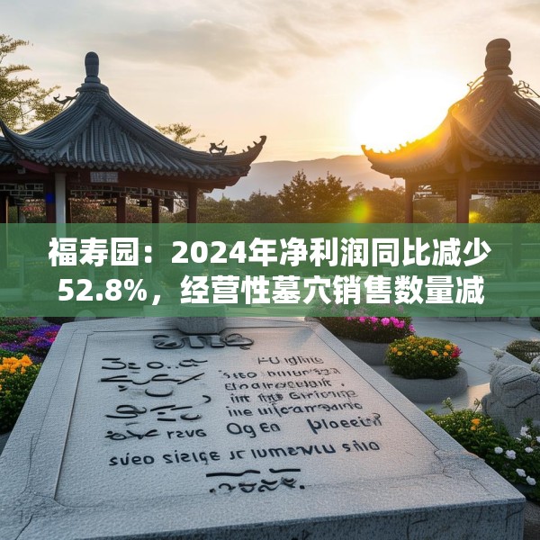 福寿园：2024年净利润同比减少52.8%，经营性墓穴销售数量减少3816座