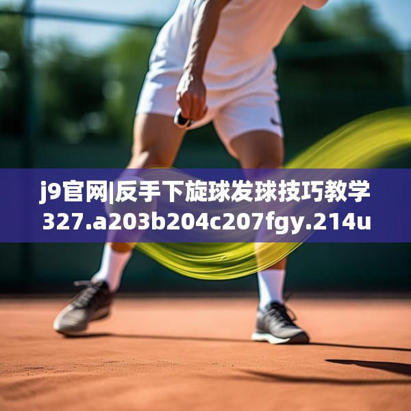 j9官网|反手下旋球发球技巧教学327.a203b204c207fgy.214uyk