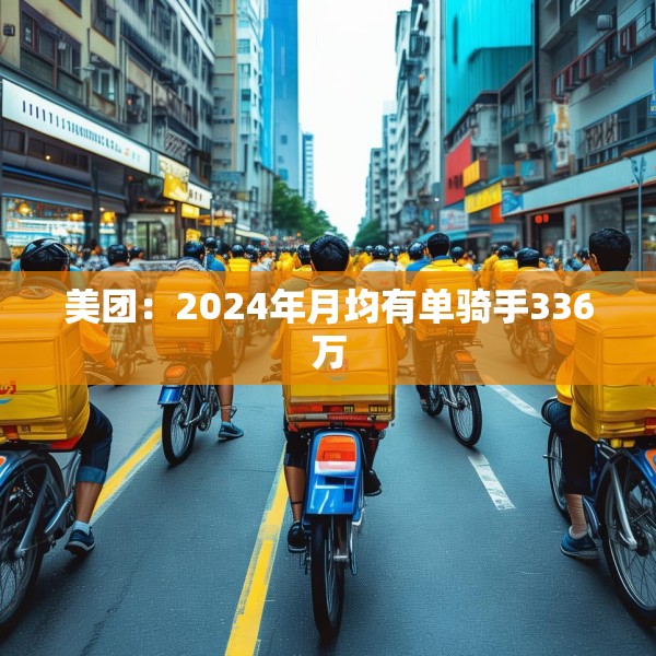 美团：2024年月均有单骑手336万