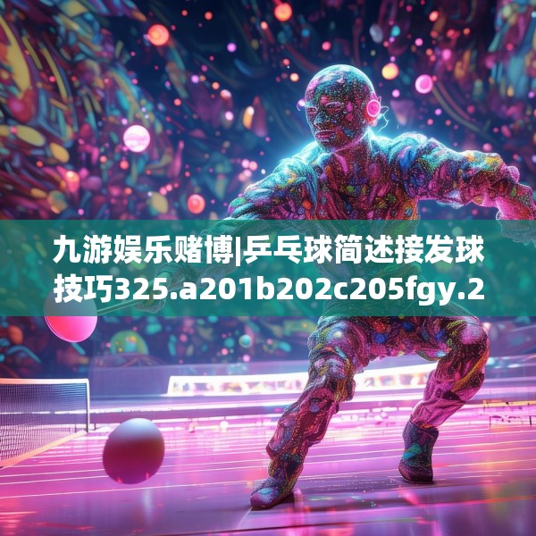 九游娱乐赌博|乒乓球简述接发球技巧325.a201b202c205fgy.212jhhj