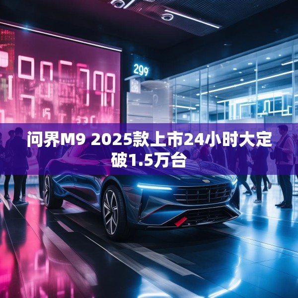 问界M9 2025款上市24小时大定破1.5万台