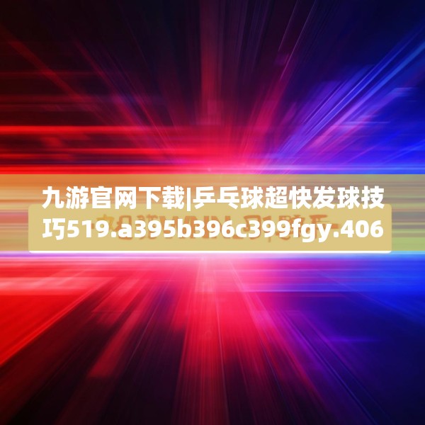 九游官网下载|乒乓球超快发球技巧519.a395b396c399fgy.406fhsg