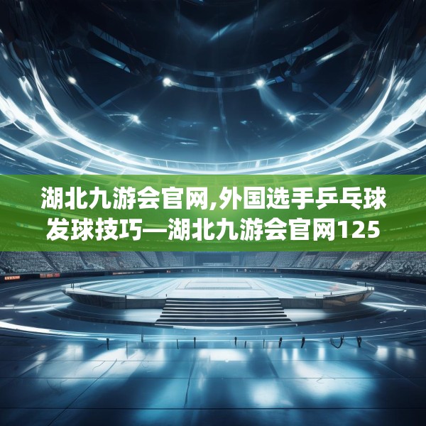 湖北九游会官网,外国选手乒乓球发球技巧—湖北九游会官网125.a1b2c5fgy.12bnbn