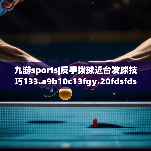 九游sports|反手拨球近台发球技巧133.a9b10c13fgy.20fdsfds