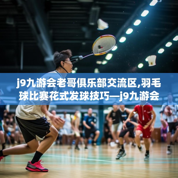 j9九游会老哥俱乐部交流区,羽毛球比赛花式发球技巧—j9九游会老哥俱乐部交流区608.a484b485c488fgy.495xczxv