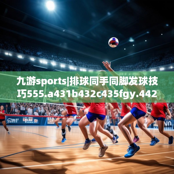 九游sports|排球同手同脚发球技巧555.a431b432c435fgy.442fhsg