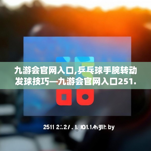 九游会官网入口,乒乓球手腕转动发球技巧—九游会官网入口251.a127b128c131fgy.138bnbn