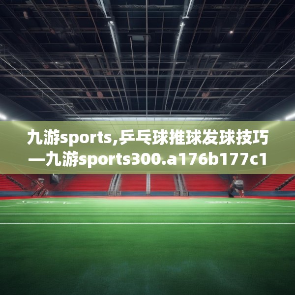 九游sports,乒乓球推球发球技巧—九游sports300.a176b177c180fgy.187lkjl